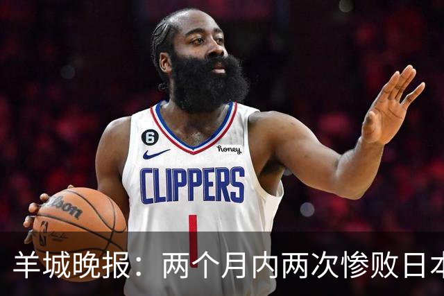 羊城晚报：两个月内两次惨败日本 中国男篮输掉的远不止20分